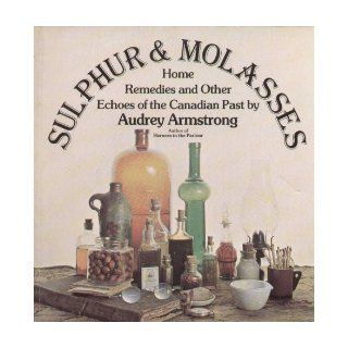 Sulphur and Molasses Home Remedies and Other Echoes of the Canadian Past Audrey I Armstrong 9780773710139 Books