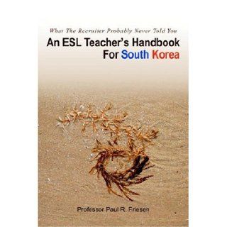 An ESL Teacher's Handbook For South Korea What The Recruiter Probably Never Told You Professor Paul Friesen 9780595403103 Books