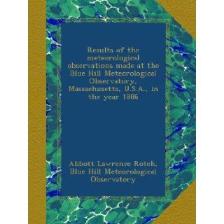 Results of the meteorological observations made at the Blue Hill Meteorological Observatory, Massachusetts, U.S.A., in the year 1886 Abbott Lawrence Rotch, Blue Hill Meteorological Observatory Books