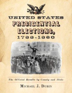 United States Presidential Elections, 1788 1860 The Official Results by County and State Michael J. Dubin 9780786464227 Books