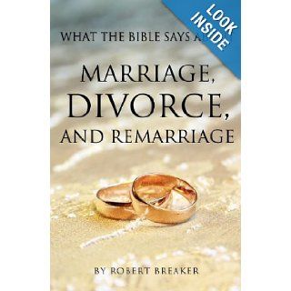 WHAT THE BIBLE SAYS ABOUT MARRIAGE, DIVORCE, AND REMARRIAGE Robert Breaker 9781619040441 Books