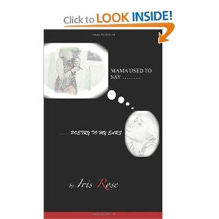 Mama Used To SayPoetry To My Ears (Volume 1) Iris Rose, Andre Ramon 9781470199098 Books