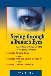 Seeing Through a Donor's Eyes How to Make a Persuasive Case for Everything from Your Annual Drive to Your Planned Giving Program to Your Capital Campaign (9781889102344) Tom Ahern Books