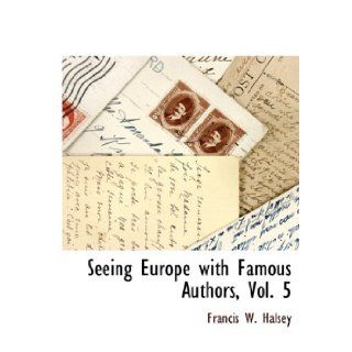 Seeing Europe with Famous Authors, Vol. 5 Francis W. Halsey 9781115415958 Books