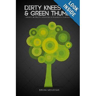 Dirty Knees and Green Thumbs A Guide to Planting the Extraordinary and seeing the Impossible Grow Bryan Meadows 9781483919485 Books