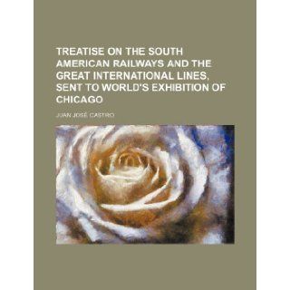 Treatise on the South American railways and the great international lines, sent to World's exhibition of Chicago Juan Jos Castro 9781235895234 Books