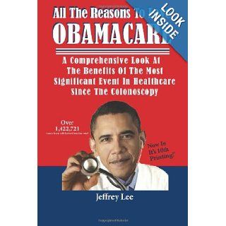 All The Reasons To Love Obamacare A Comprehensive Look At The Benefits Of The Most Significant Event In Healthcare Since The Colonoscopy Jeffrey Lee 9781492944652 Books