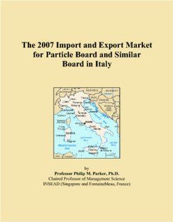 The 2007 Import and Export Market for Particle Board and Similar Board in Italy Philip M. Parker 9780546162578 Books