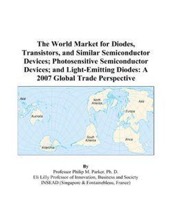 The World Market for Diodes, Transistors, and Similar Semiconductor Devices; Photosensitive Semiconductor Devices; and Light Emitting Diodes A 2007 Global Trade Perspective (9780497597610) Philip M. Parker Books