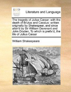 The tragedy of Julius Csar with the death of Brutus and Cassius written originally by Shakespear, and since alter'd by Sir William Davenant andwhich is prefix'd, the life of Julius Csar (9781171467557) William Shakespeare Books