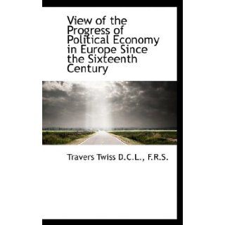 View of the Progress of Political Economy in Europe Since the Sixteenth Century Travers Twiss 9781115874342 Books