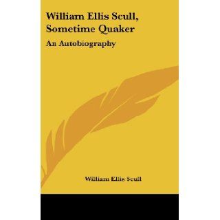 William Ellis Scull, Sometime Quaker An Autobiography William Ellis Scull 9781436699174 Books