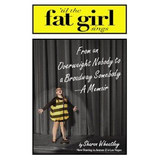 Til The Fat Girl Sings From an Overweight Nobody to a Broadway Somebody A Memoir Sharon Wheatley Books
