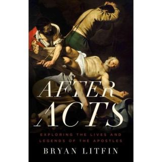 After Acts Exploring the Lives and Legends of the Apostles
