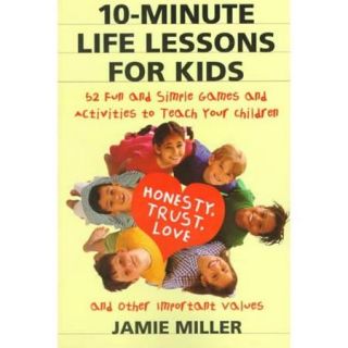 10 Minute Life Lessons for Kids 52 Fun and Simple Games and Activities to Teach Your Child Trust, Honesty, Love, and Other Important Values
