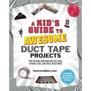 A Kid's Guide to Awesome Duct Tape Projects How to Make Your Own Wallets, Bags, Flowers, Hats, and Much, Much More