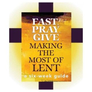 Fast, Pray, Give Making the Most of Lent, A Six Week Guide