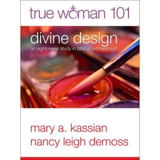 True Woman 101 Divine Design An Eight Week Study on Biblical Womanhood