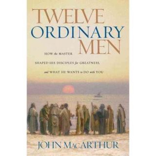 Twelve Ordinary Men How the Master Shaped His Disciples for Greatness, And What He Wants to Do With You