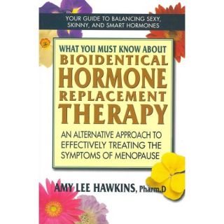 What You Must Know About Bioidentical Hormone Therapy An Alternative Approach to Effectively Treating the Symptoms of Menopause