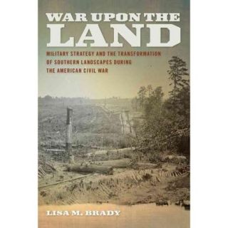 War upon the Land Military Strategy and the Transformation of Southern Landscapes During the American Civil War