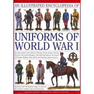 An Illustrated Encyclopedia of Uniforms of World War I An Expert Guide to the Uniforms of Britain, France, Russia, America, Germany and Austria Hungary With Additional Detail On the Armies Of Portugal, Bel