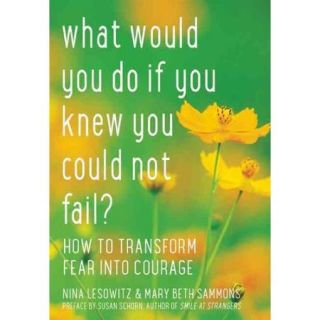 What Would You Do If You Knew You Could Not Fail How to Transform Fear into Courage