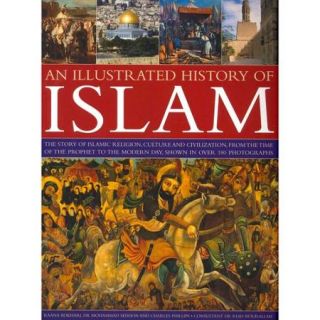 An Illustrated History of Islam The Story of Islamic Religion, Culture and Civilization, from the Time of the Prophet to the Modern Day, Shown in over 180 Photographs
