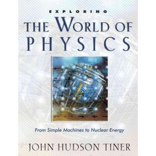 Exploring the World of Physics From Simple Machines To Nuclear Energy