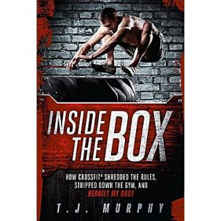 Inside the Box How CrossFit Shredded the Rules, Stripped Down the Gym, and Rebuilt My Body