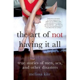 The Art of Not Having It All True Stories of Men, Sex and Other Disasters