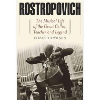 Rostropovich The Musical Life of the Great Cellist, Teacher, and Legend